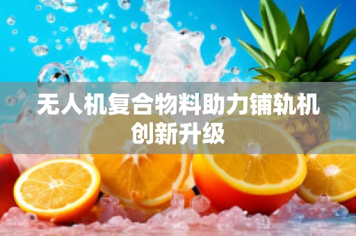 无人机复合物料助力铺轨机创新升级