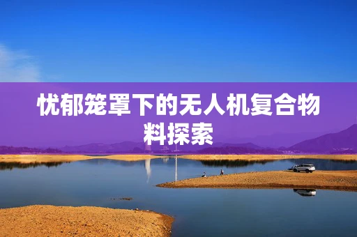 忧郁笼罩下的无人机复合物料探索