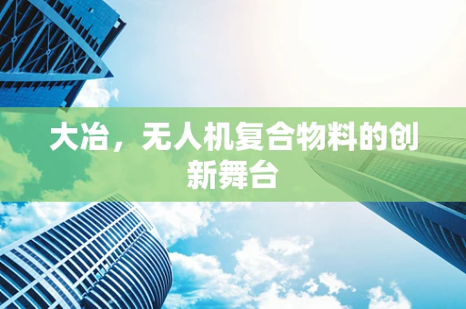 大冶，无人机复合物料的创新舞台