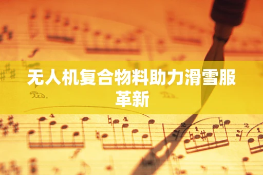 无人机复合物料助力滑雪服革新