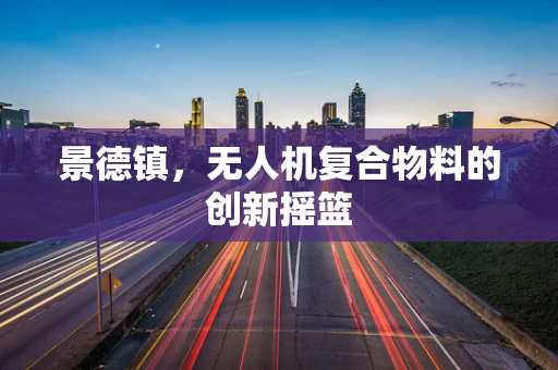 景德镇，无人机复合物料的创新摇篮