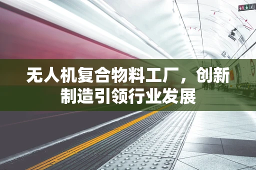 无人机复合物料工厂，创新制造引领行业发展