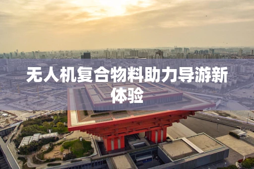 无人机复合物料助力导游新体验