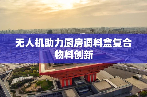 无人机助力厨房调料盒复合物料创新