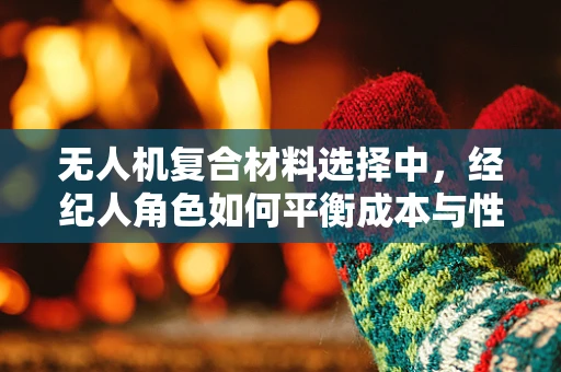无人机复合材料选择中，经纪人角色如何平衡成本与性能？