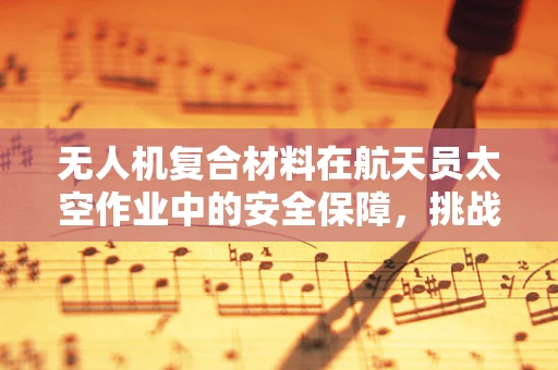无人机复合材料在航天员太空作业中的安全保障，挑战与解决方案？