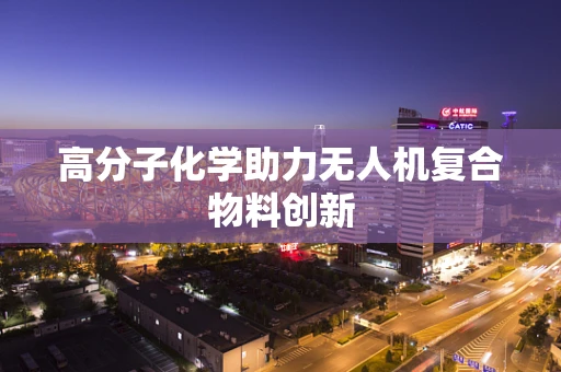 高分子化学助力无人机复合物料创新
