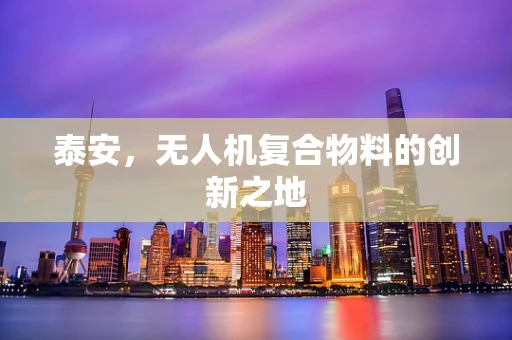 泰安，无人机复合物料的创新之地