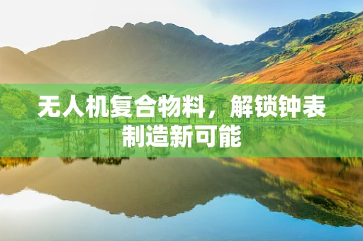 无人机复合物料，解锁钟表制造新可能