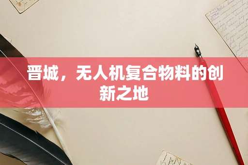 晋城，无人机复合物料的创新之地