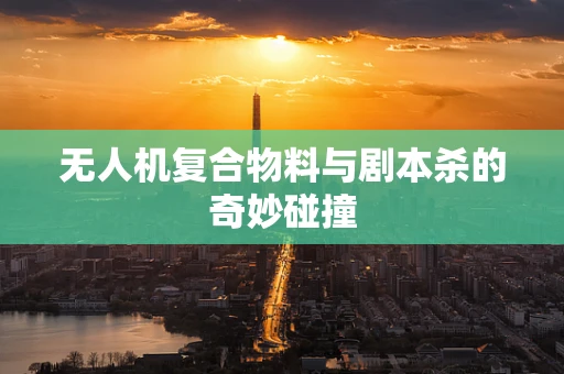 无人机复合物料与剧本杀的奇妙碰撞