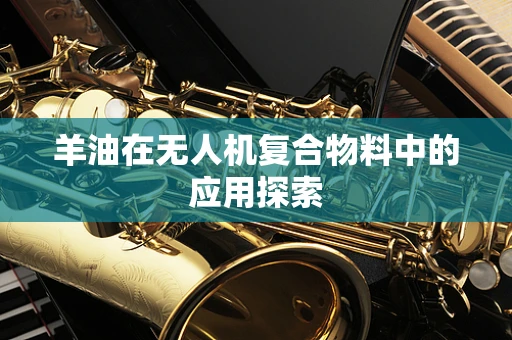 羊油在无人机复合物料中的应用探索