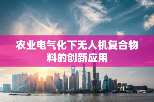 农业电气化下无人机复合物料的创新应用