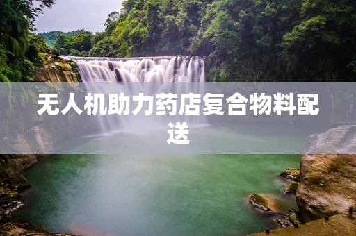 无人机助力药店复合物料配送