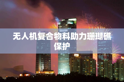 无人机复合物料助力珊瑚礁保护