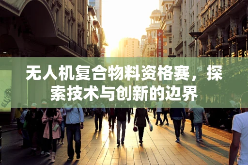 无人机复合物料资格赛，探索技术与创新的边界