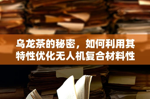 乌龙茶的秘密，如何利用其特性优化无人机复合材料性能？