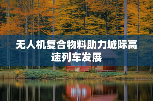 无人机复合物料助力城际高速列车发展