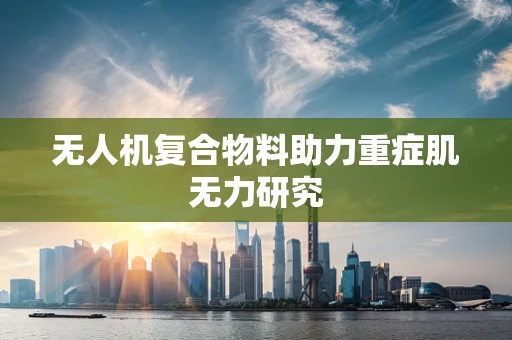 无人机复合物料助力重症肌无力研究