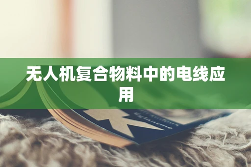 无人机复合物料中的电线应用