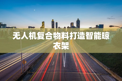 无人机复合物料打造智能晾衣架