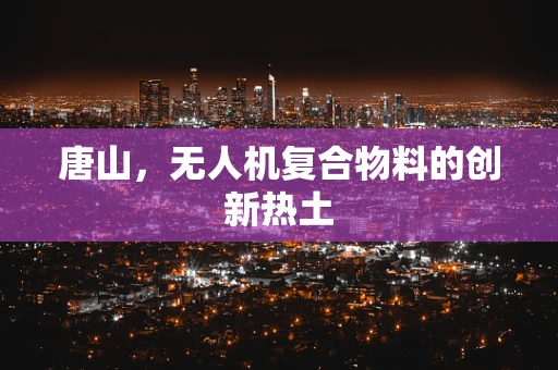 唐山，无人机复合物料的创新热土