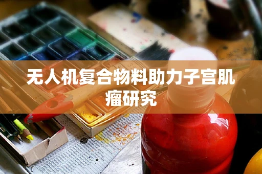 无人机复合物料助力子宫肌瘤研究