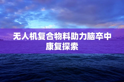 无人机复合物料助力脑卒中康复探索