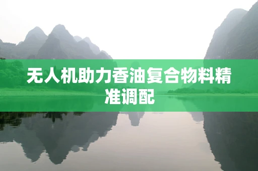 无人机助力香油复合物料精准调配