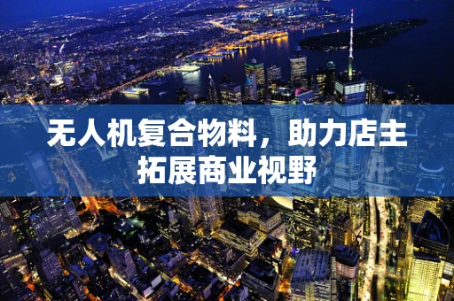 无人机复合物料，助力店主拓展商业视野