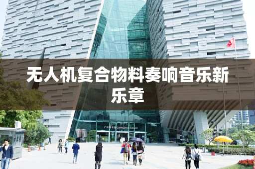 无人机复合物料奏响音乐新乐章