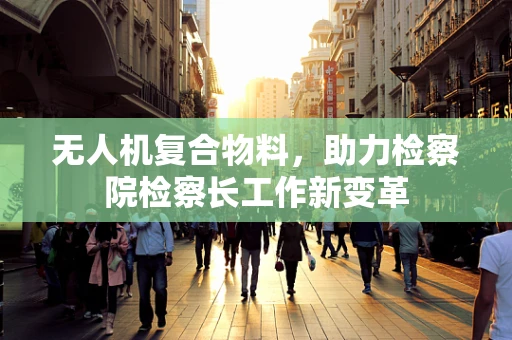 无人机复合物料，助力检察院检察长工作新变革