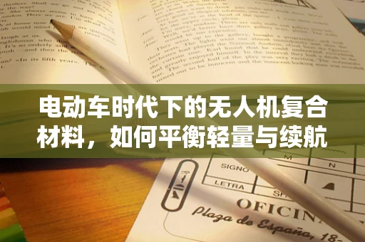 电动车时代下的无人机复合材料，如何平衡轻量与续航？