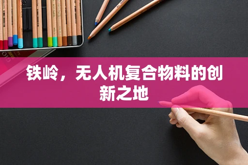 铁岭，无人机复合物料的创新之地