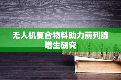 无人机复合物料助力前列腺增生研究