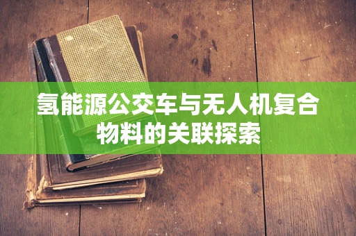 氢能源公交车与无人机复合物料的关联探索