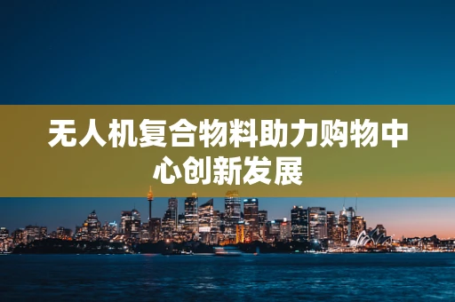 无人机复合物料助力购物中心创新发展