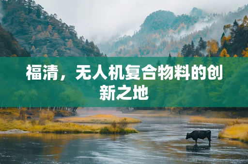 福清，无人机复合物料的创新之地