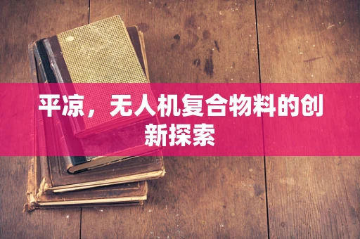 平凉，无人机复合物料的创新探索