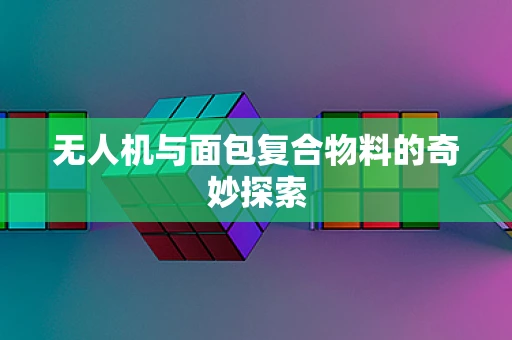 无人机与面包复合物料的奇妙探索