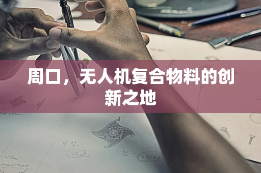 周口，无人机复合物料的创新之地