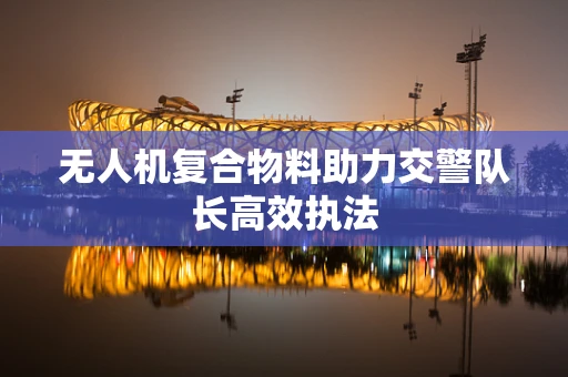 无人机复合物料助力交警队长高效执法
