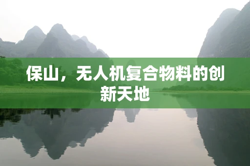 保山，无人机复合物料的创新天地