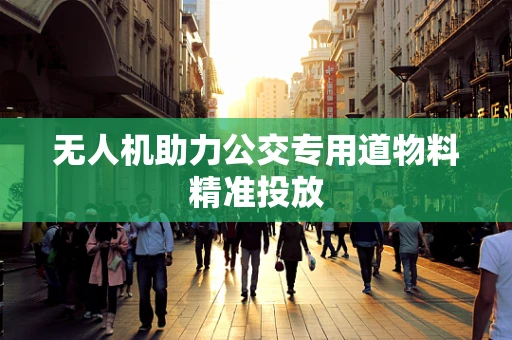 无人机助力公交专用道物料精准投放