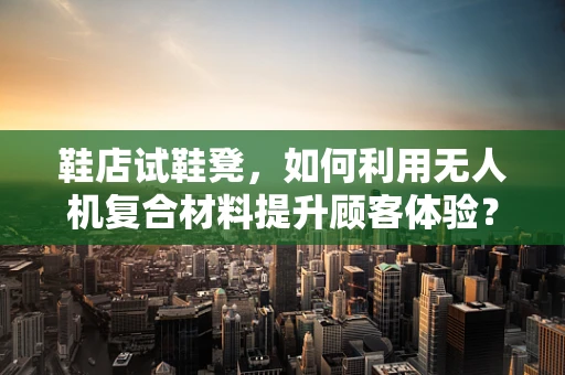 鞋店试鞋凳，如何利用无人机复合材料提升顾客体验？