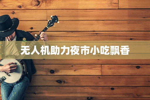 无人机助力夜市小吃飘香