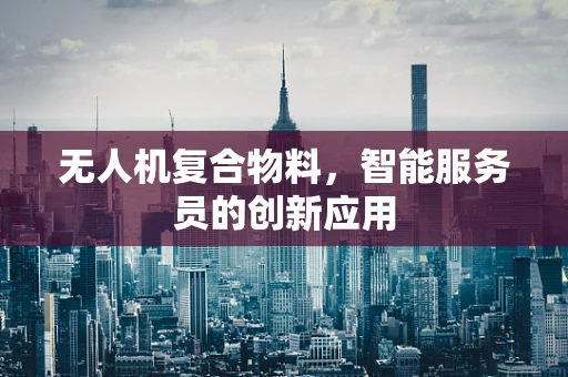 无人机复合物料，智能服务员的创新应用