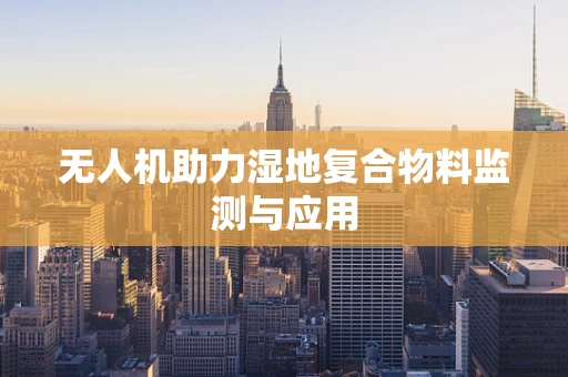 无人机助力湿地复合物料监测与应用