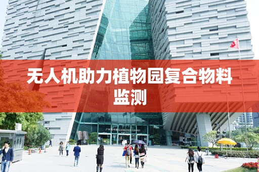 无人机助力植物园复合物料监测
