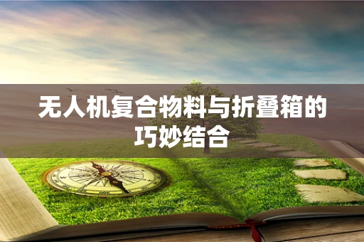 无人机复合物料与折叠箱的巧妙结合